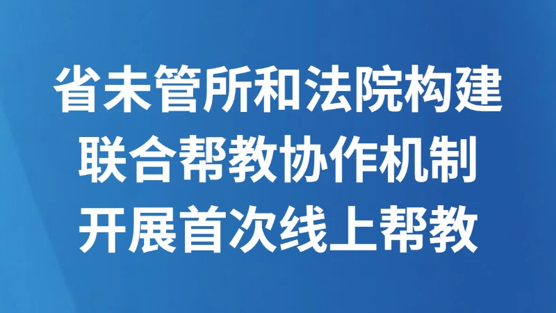 省未管所和法院构建联合帮教协作机制 开展首次线上帮教