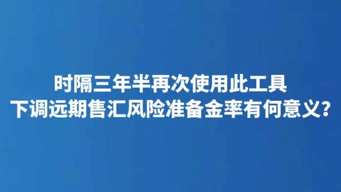 时隔三年半再次使用此工具 下调远期售汇风险准备金率有何意义？