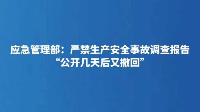 应急管理部：严禁生产安全事故调查报告“公开几天后又撤回”