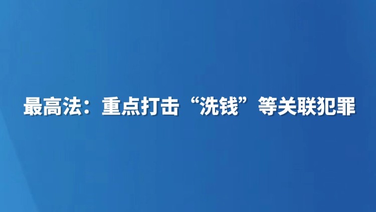 最高法：重点打击“洗钱”等关联犯罪