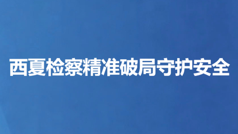 西夏检察精准破局守护安全