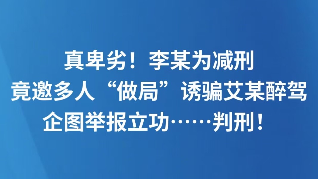 真卑劣！李某为减刑，竟邀多人“做局”诱骗艾某醉驾，企图举报立功……判刑！