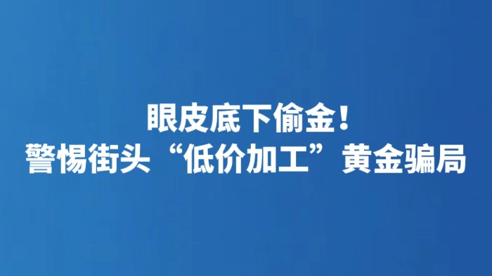 眼皮底下偷金！警惕街头“低价加工”黄金骗局