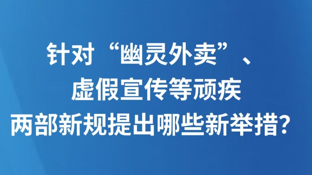 针对“幽灵外卖”、虚假宣传等顽疾 两部新规提出哪些新举措？