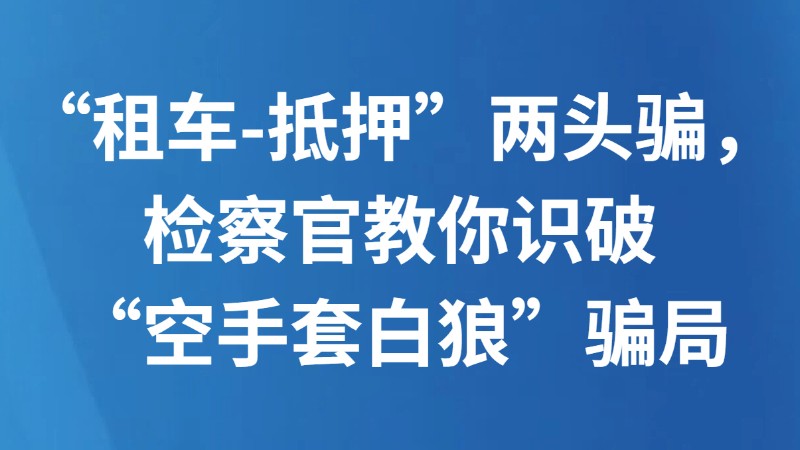 “租车-抵押”两头骗，检察官教你识破“空手套白狼”骗局
