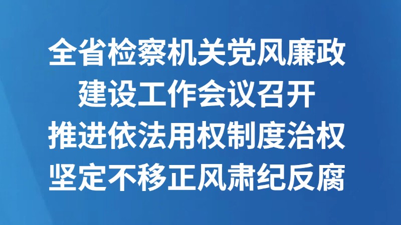 全省检察机关党风廉政建设工作会议召开 推进依法用权制度治权 坚定不移正风肃纪反腐