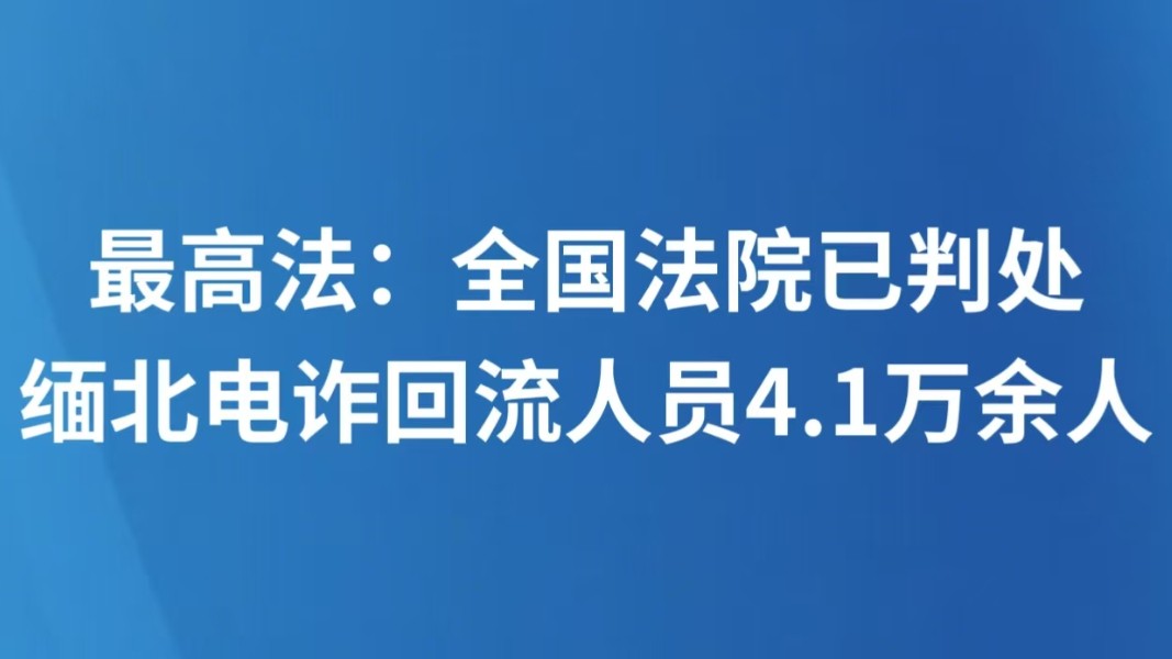 最高法：全国法院已判处缅北电诈回流人员4.1万余人