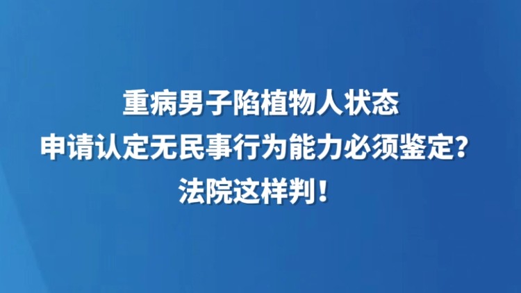 重病男子陷植物人状态，申请认定无民事行为能力必须鉴定？法院这样判！