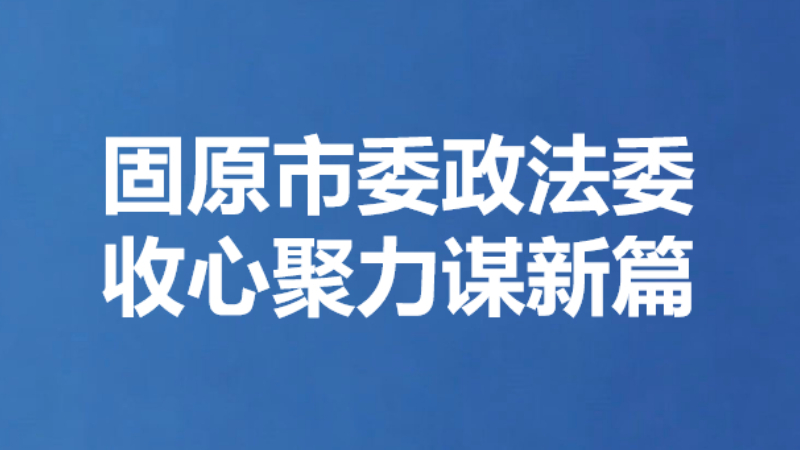 固原市委政法委收心聚力谋新篇