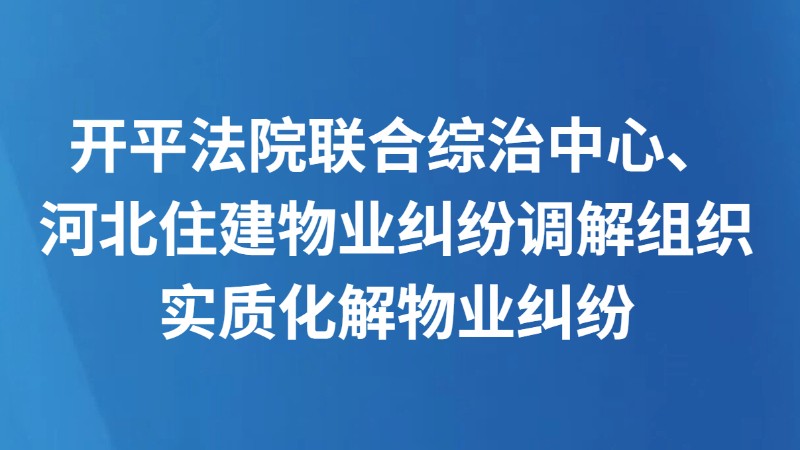 开平法院联合综治中心、河北住建物业纠纷调解组织实质化解物业纠纷