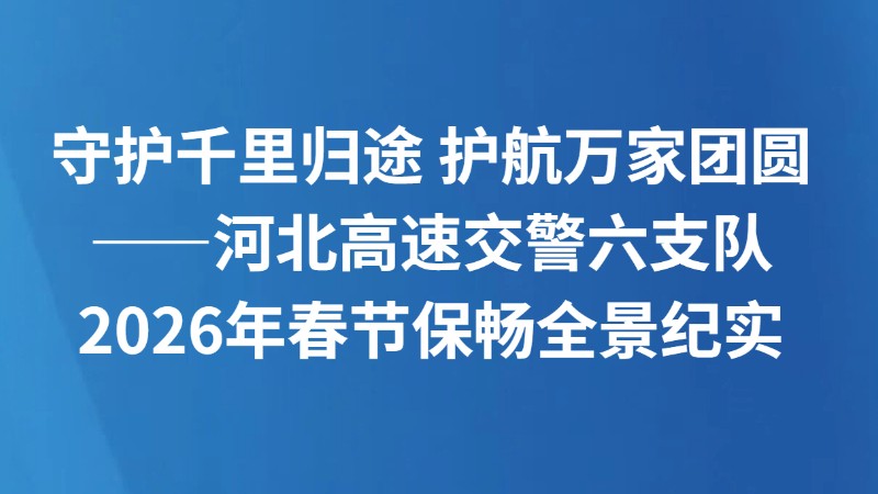 守护千里归途 护航万家团圆——河北高速交警六支队2026年春节保畅全景纪实