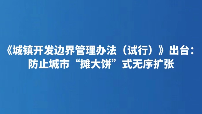 《城镇开发边界管理办法（试行）》出台：防止城市“摊大饼”式无序扩张