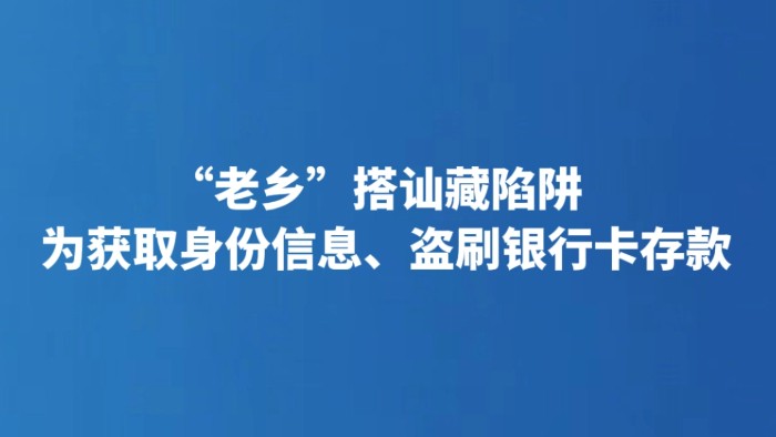“老乡”搭讪藏陷阱 为获取身份信息、盗刷银行卡存款