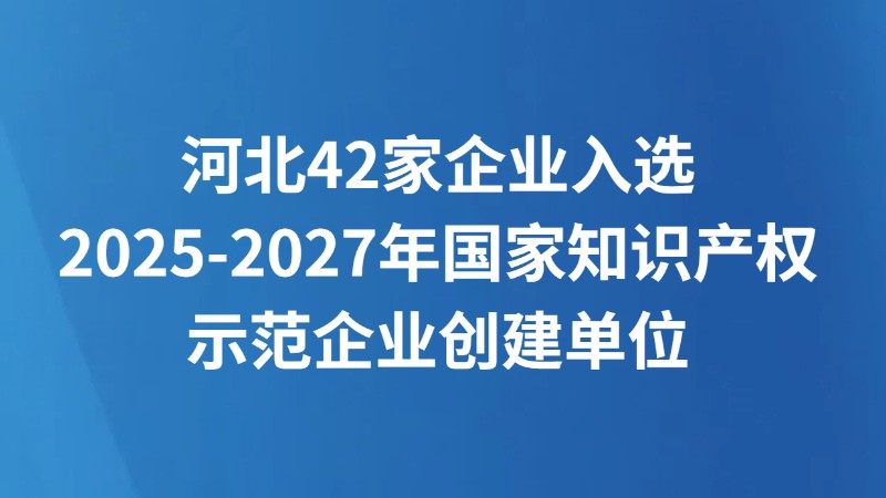 河北42家企业入选2025-2027年国家知识产权示范企业创建单位