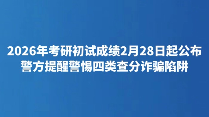 2026年考研初试成绩2月28日起公布 警方提醒警惕四类查分诈骗陷阱