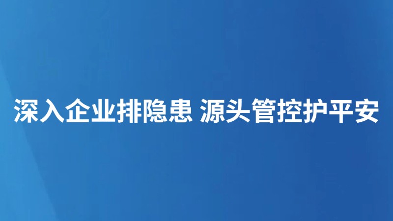 深入企业排隐患 源头管控护平安