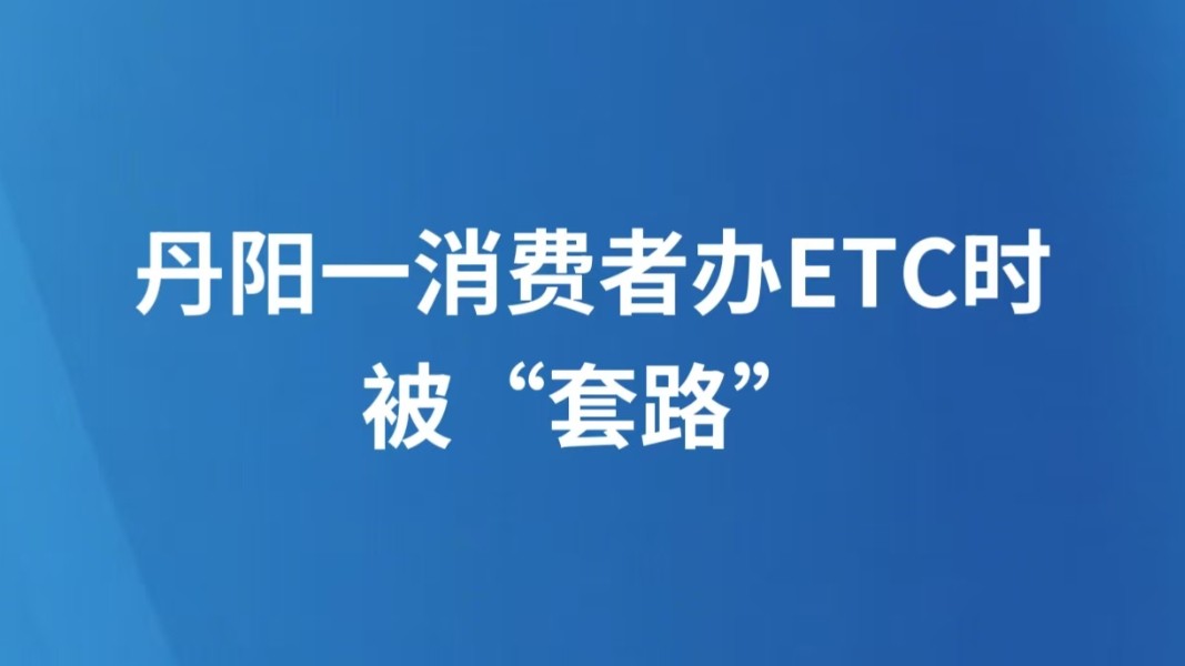 丹阳一消费者办ETC时被“套路”