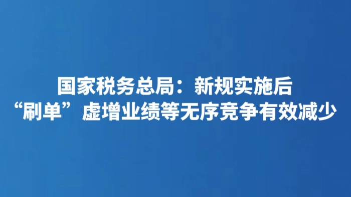 国家税务总局：新规实施后 “刷单”虚增业绩等无序竞争有效减少