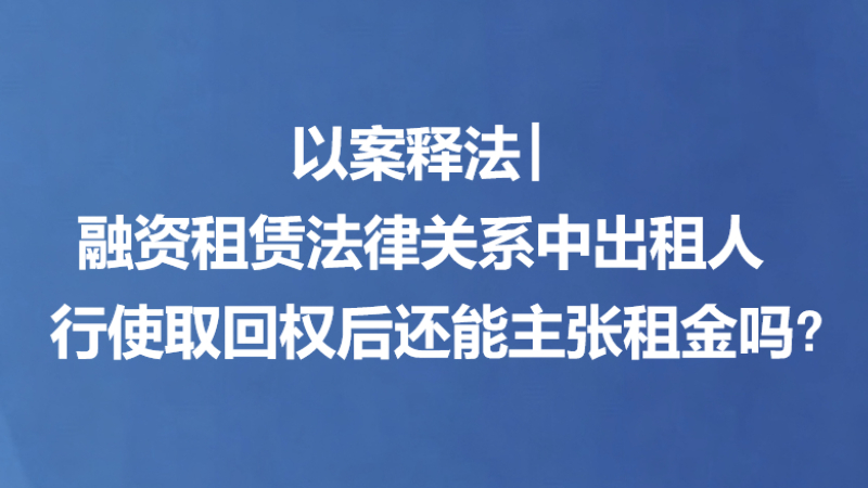 以案释法丨融资租赁法律关系中出租人行使取回权后还能主张租金吗？