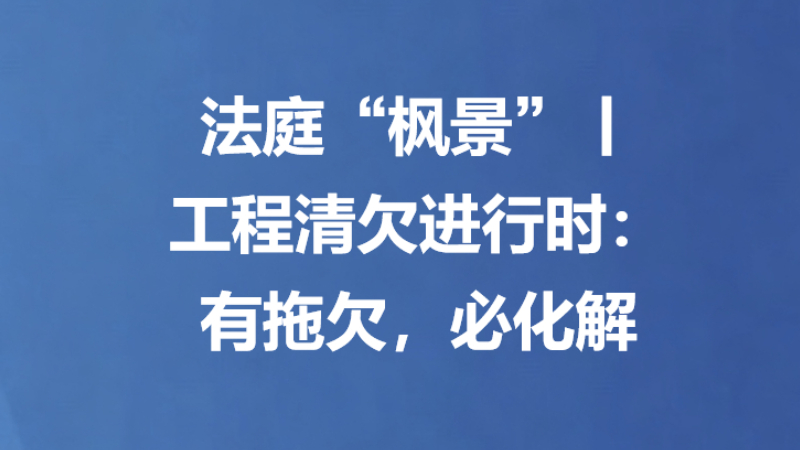 法庭“枫景”丨工程清欠进行时：有拖欠，必化解