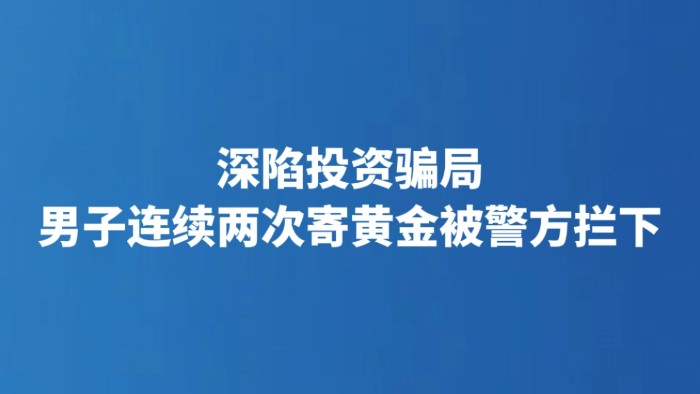 深陷投资骗局 男子连续两次寄黄金被警方拦下