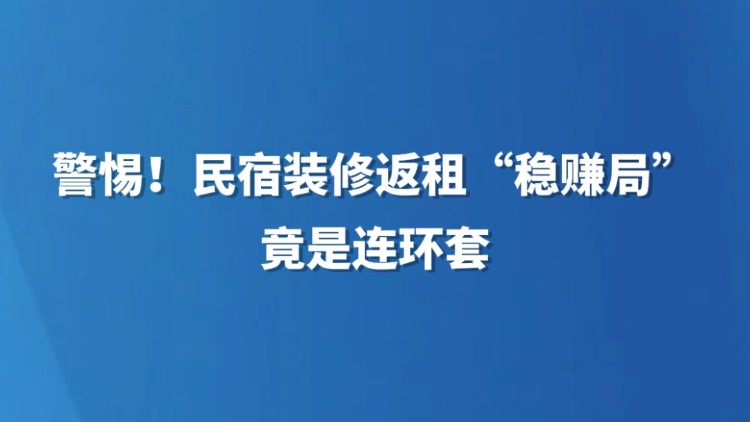 警惕!民宿装修返租"稳赚局"竟是连环套