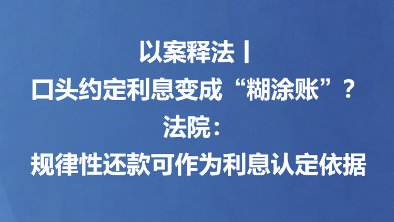 以案释法丨口头约定利息变成“糊涂账”？法院：规律性还款可作为利息认定依据
