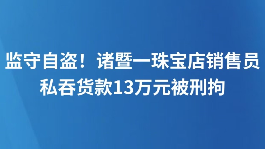 监守自盗！诸暨一珠宝店销售员私吞货款13万元被刑拘