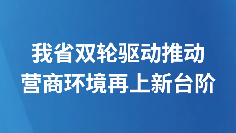 我省双轮驱动推动营商环境再上新台阶