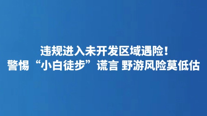 违规进入未开发区域遇险！警惕“小白徒步”谎言 野游风险莫低估