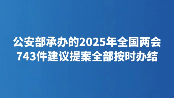 公安部承办的2025年全国两会743件建议提案全部按时办结