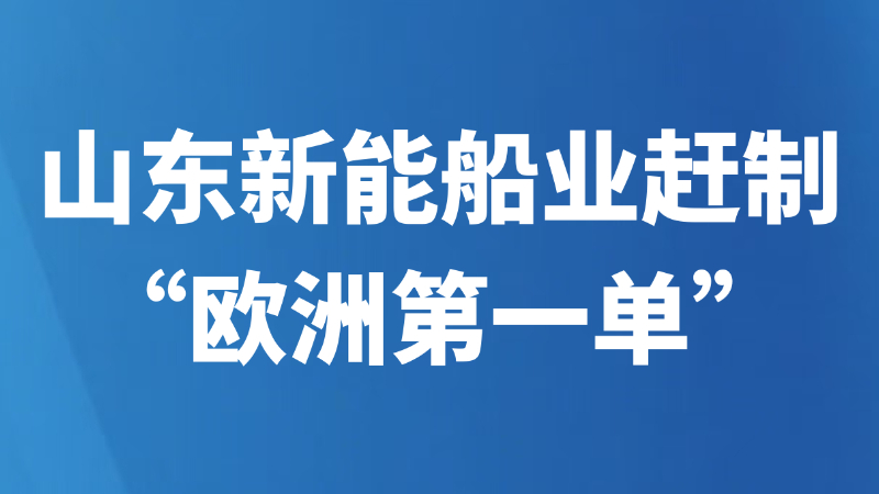 山东新能船业赶制“欧洲第一单”