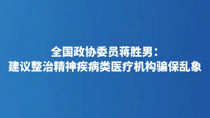 全国政协委员蒋胜男：建议整治精神疾病类医疗机构骗保乱象
