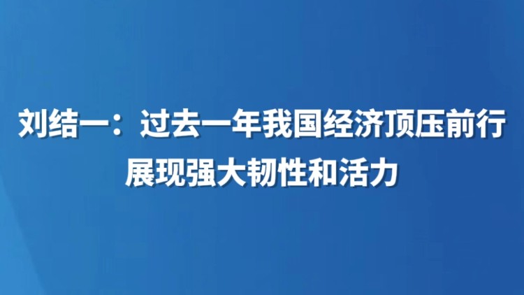 刘结一：过去一年我国经济顶压前行 展现强大韧性和活力