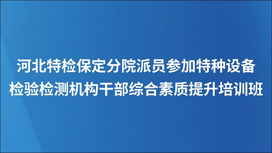 河北特检保定分院派员参加特种设备 检验检测机构干部综合素质提升培训班