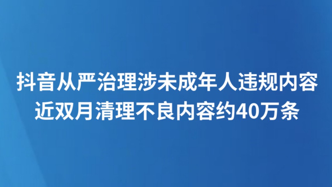 抖音从严治理涉未成年人违规内容，近双月清理不良内容约40万条