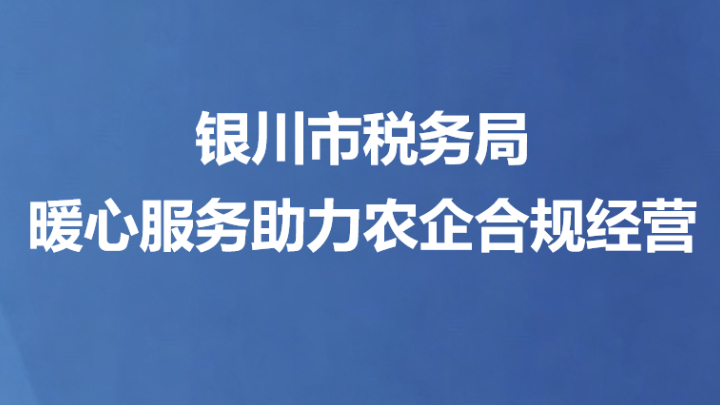 银川市税务局暖心服务助力农企合规经营