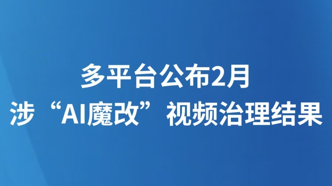 多平台公布2月涉“AI魔改”视频治理结果