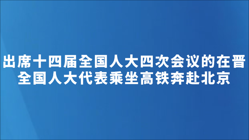 出席十四届全国人大四次会议的在晋全国人大代表乘坐高铁奔赴北京