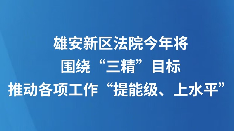 雄安新区法院今年将围绕“三精”目标推动各项工作“提能级、上水平”