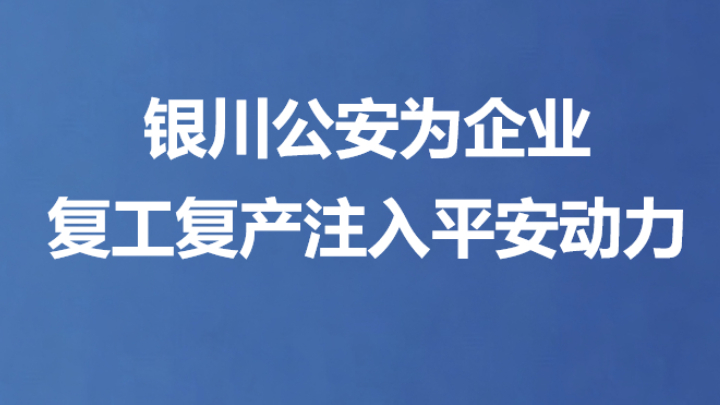 银川公安为企业复工复产注入平安动力
