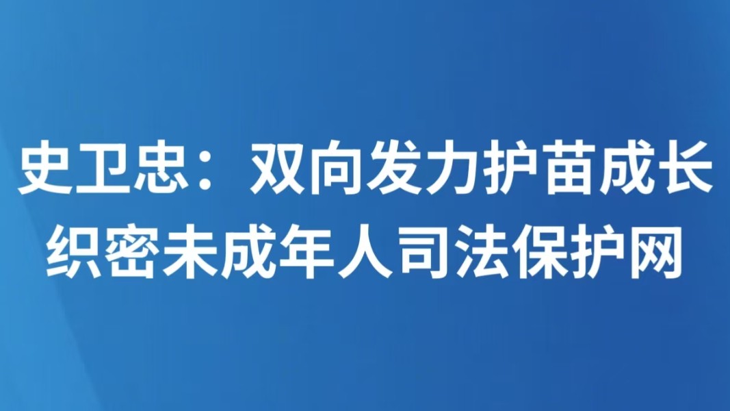 史卫忠：双向发力护苗成长 织密未成年人司法保护网