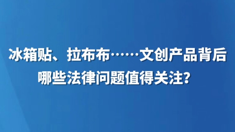 冰箱贴、拉布布……文创产品背后，哪些法律问题值得关注？