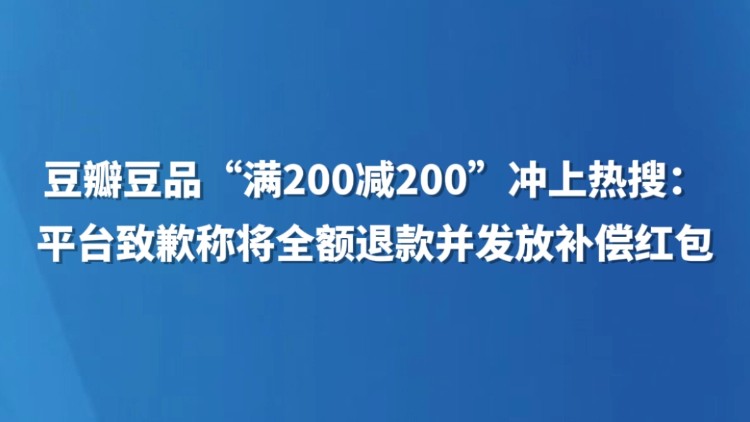 豆瓣豆品“满200减200”冲上热搜：平台致歉称将全额退款并发放补偿红包