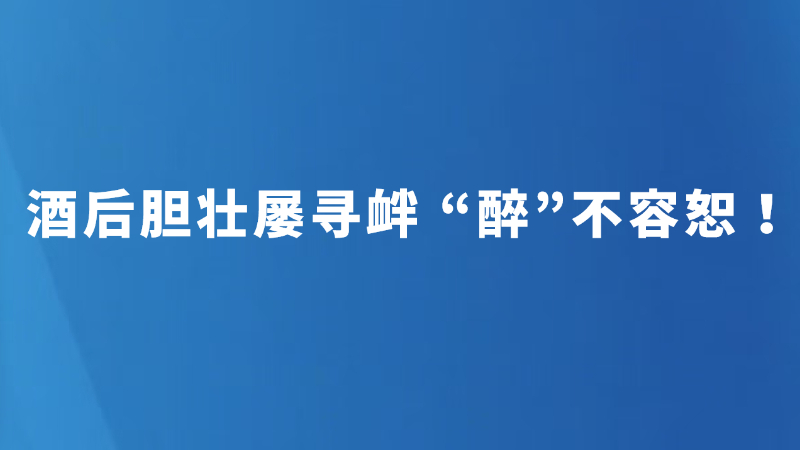 酒后胆壮屡寻衅 “醉”不容恕！