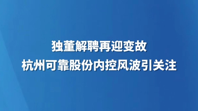 独董解聘再迎变故 杭州可靠股份内控风波引关注