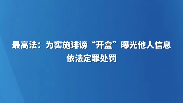 最高法：为实施诽谤“开盒”曝光他人信息，依法定罪处罚