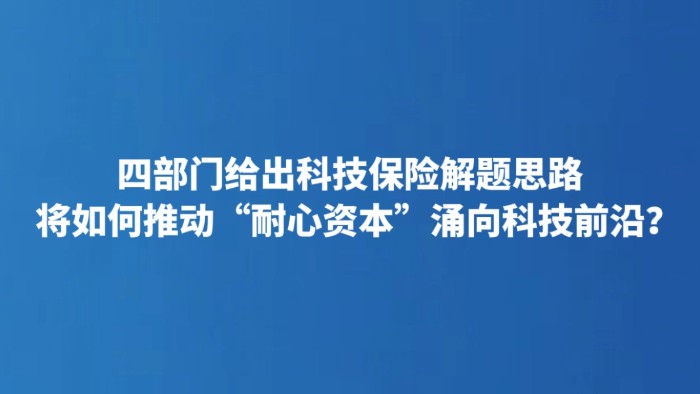 四部门给出科技保险解题思路 将如何推动“耐心资本”涌向科技前沿？