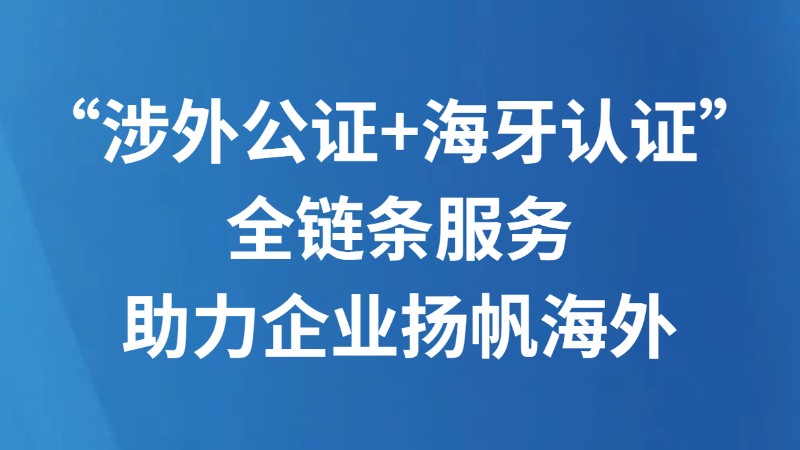 “涉外公证+海牙认证”全链条服务 助力企业扬帆海外