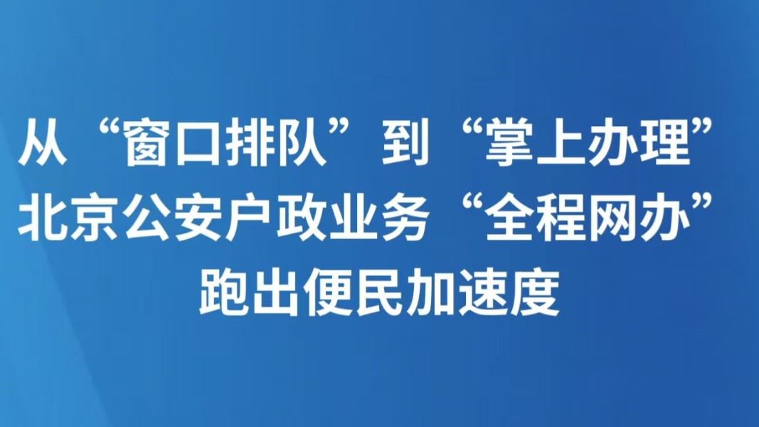 从“窗口排队”到“掌上办理” 北京公安户政业务“全程网办”跑出便民加速度